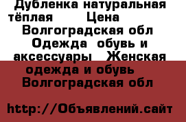 Дубленка натуральная тёплая!!!  › Цена ­ 12 000 - Волгоградская обл. Одежда, обувь и аксессуары » Женская одежда и обувь   . Волгоградская обл.